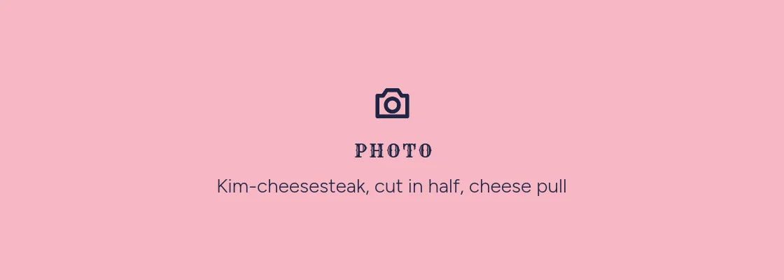 Photo placeholder: Kim-cheesesteak, cut in half, cheese pull